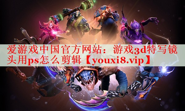 游戏3d特写镜头用ps怎么剪辑 游戏3d特写镜头用ps怎么剪辑